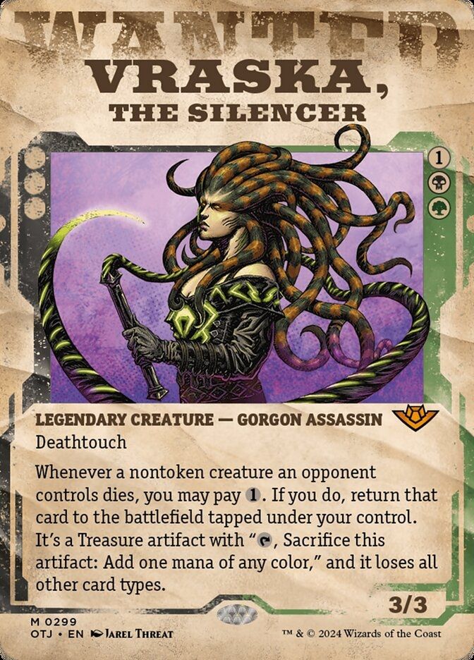  Vraska, the Silencer {1}{B}{G}

Legendary Creature — Gorgon Assassin

Deathtouch

Whenever a nontoken creature an opponent controls dies, you may pay {1}. If you do, return that card to the battlefield tapped under your control. It’s a Treasure artifact with “{T}, Sacrifice this artifact: Add one mana of any color,” and it loses all other card types.
3/3

Illustrated by Jarel Threat 