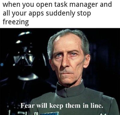 When you open task manager and all your apps suddenly stop freezing.

Grand Moff Tarkin - Fear will keep them in line.