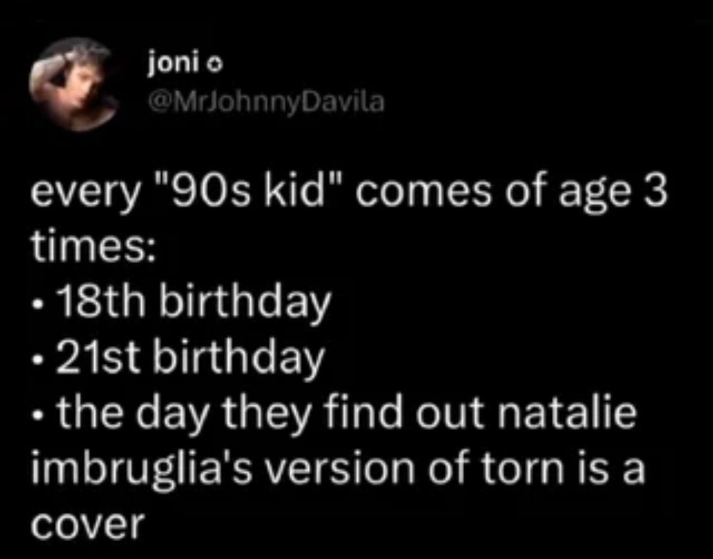 Post from @MrJohnnyDavila reads:

Every "90s kid" comes of age 3 times:
- 18th birthday 
- 21st birthday 
- the day they find out natalie imbruglia's version of torn is a cover