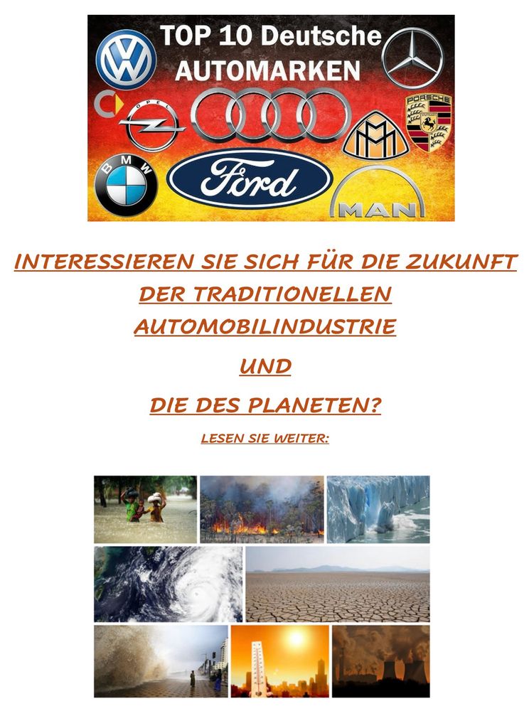 Alt-Text: Plakat mit der Überschrift „TOP 10 Deutsche Automarken“ auf Hintergrund in Schwarz-Rot-Gold. Abgebildet sind Logos von VW, Mercedes, Porsche, Audi, BMW, Ford, Opel, MAN und Maybach. Darunter in orange-brauner Schrift die Frage: „Interessieren Sie sich für die Zukunft der traditionellen Automobilindustrie und die des Planeten?“ sowie der Hinweis „Lesen Sie weiter“. Im unteren Teil des Plakats neun Bilder, die verschiedene Klimakatastrophen darstellen: Kinder waten durch Hochwasser, ein Waldbrand, schmelzende Gletscher, ein Hurrikan, ausgedörrte Landschaft, eine Flutwelle, extreme Hitze mit Thermometeranzeige und Smog über einer Stadt. Die Bildkomposition stellt einen direkten Zusammenhang zwischen der fossilen Autoindustrie und den Folgen der Klimakrise her. Während die Logos für die etablierten, traditionsreichen Hersteller stehen, verweisen die Katastrophenbilder auf Überschwemmungen, Dürren, Hitzewellen und Umweltzerstörung, die durch CO₂-Emissionen der Industrie mitverursacht werden. Die Botschaft: Wer über die Zukunft deutscher Autobauer spricht, muss zugleich die Klimakrise thematisieren. 