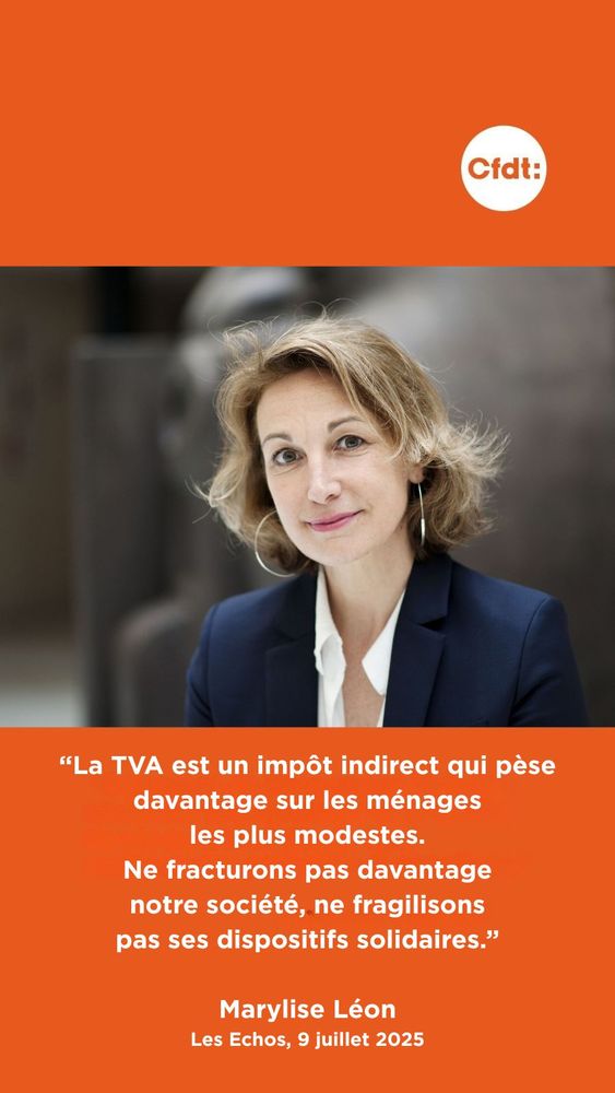 “La TVA est un impôt indirect qui pèse davantage sur les ménages
 les plus modestes. Ne fracturons pas davantage notre société, ne fragilisons pas ses dispositifs solidaires.”
Marylise Léon (secrétaire générale de la CFDT) 
Les Echos, 9 juillet 2025