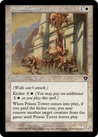 Prison Tower 1W Creature - Wall 1/3
(Walls can’t attack.)
Kicker 1W (You may pay an additional 1W as you play this spell.)
When Prison Tower comes into play, if you paid the kicker cost, you may remove another target creature from the game until Prison Tower leaves play.