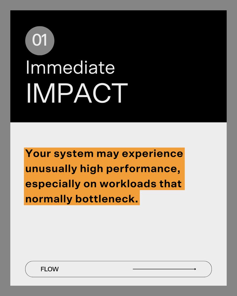 Slide labeled ‘01 Immediate IMPACT’ in white text on black background. Below, an orange text box says: ‘Your system may experience unusually high performance, especially on workloads that normally bottleneck.’ Flow logo and arrow at the bottom.
