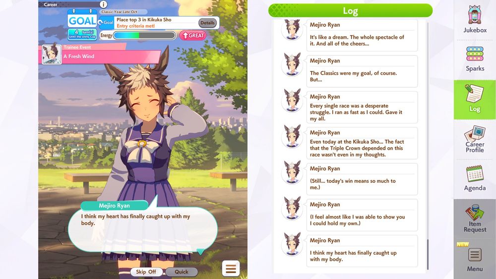 Mejiro Ryan: "It's like a dream. The whole spectacle of it. And all of the cheers... The Classics were my goal, of course. But... Every single race was a desperate struggle. I ran as fast as I could. Gave it my all. Even today at the Kikuka Sho.... The fact that the Triple Crown depended on this race wasn't even in my thoughts." (Still... today's win means so much to me. I feel like I was able to show you I could hold my own) "I think my heart has finally caught up with my body."