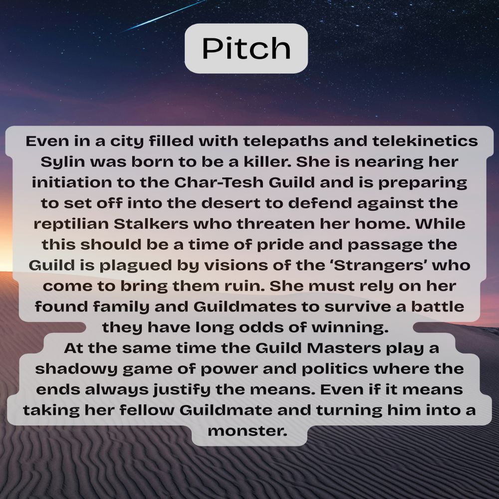  Even in a city filled with telepaths and telekinetics Sylin was born to be a killer. She is nearing her initiation to the Char-Tesh Guild and is preparing to set off into the desert to defend against the reptilian Stalkers who threaten her home. While this should be a time of pride and passage the Guild is plagued by visions of the ‘Strangers’ who come to bring them ruin. She must rely on her found family and Guildmates to survive a battle they have long odds of winning.  
 At the same time the Guild Masters play a shadowy game of power and politics where the ends always justify the means. Even if it means taking her fellow Guildmate and turning him into a monster. 
