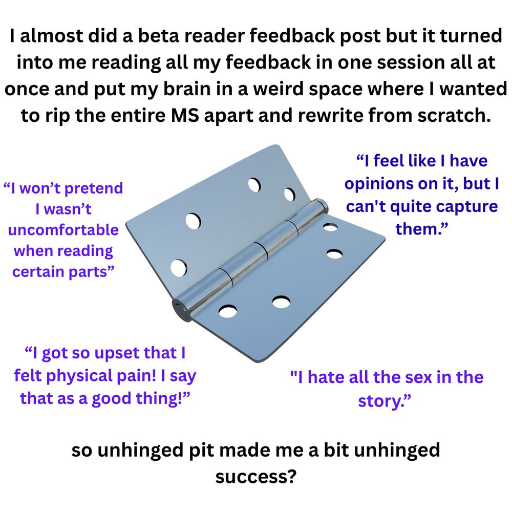  almost did a beta reader feedback post but it turned into me reading all my feedback in one session all at once and put my brain in a weird space where I wanted to rip the entire MS apart.....so unhinged pit made me a bit unhinged....success?