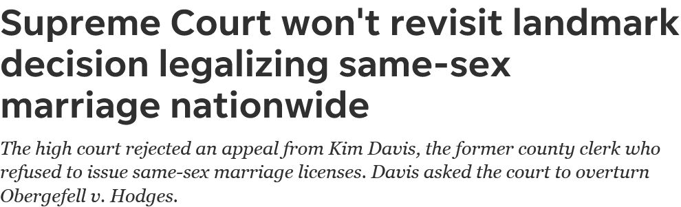 SCotUS will NOT revisit landmark decision legalizing same-sex marriage nationwide. High court rejected appeal from Kim Davis, former county clerk who refused to issue same-sex marriage licenses.