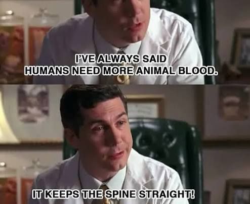 Dr. Leo Spaceman from 30 Rock saying “I'VE ALWAYS SAID HUMANS NEED MORE ANIMAL BLOOD. IT KEEPS THE SPINE STRAIGHT!”
