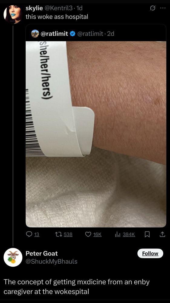 A tweet of a photo of a hospital wristband that reads “she/her/hers” after the patient name. Someone quote tweeted: “this woke ass hospital” And someone replied: “The concept of getting mxdicine from an enby caregiver at the wokespital”