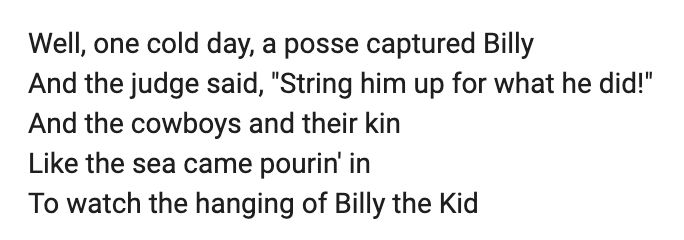 Well, one cold day, a posse captured Billy
And the judge said, "String him up for what he did!"
And the cowboys and their kin
Like the sea came pourin' in
To watch the hanging of Billy the Kid