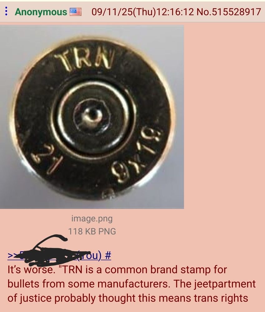 Screencap of a bullet casing allegedly used by the CK shooter, stamped with TRN. Apparently this is why they claimed "trans ideology" was etched on the bullets. Instead, the TRN stands for Turan, a common gun ammo manufacturer based in Turkey