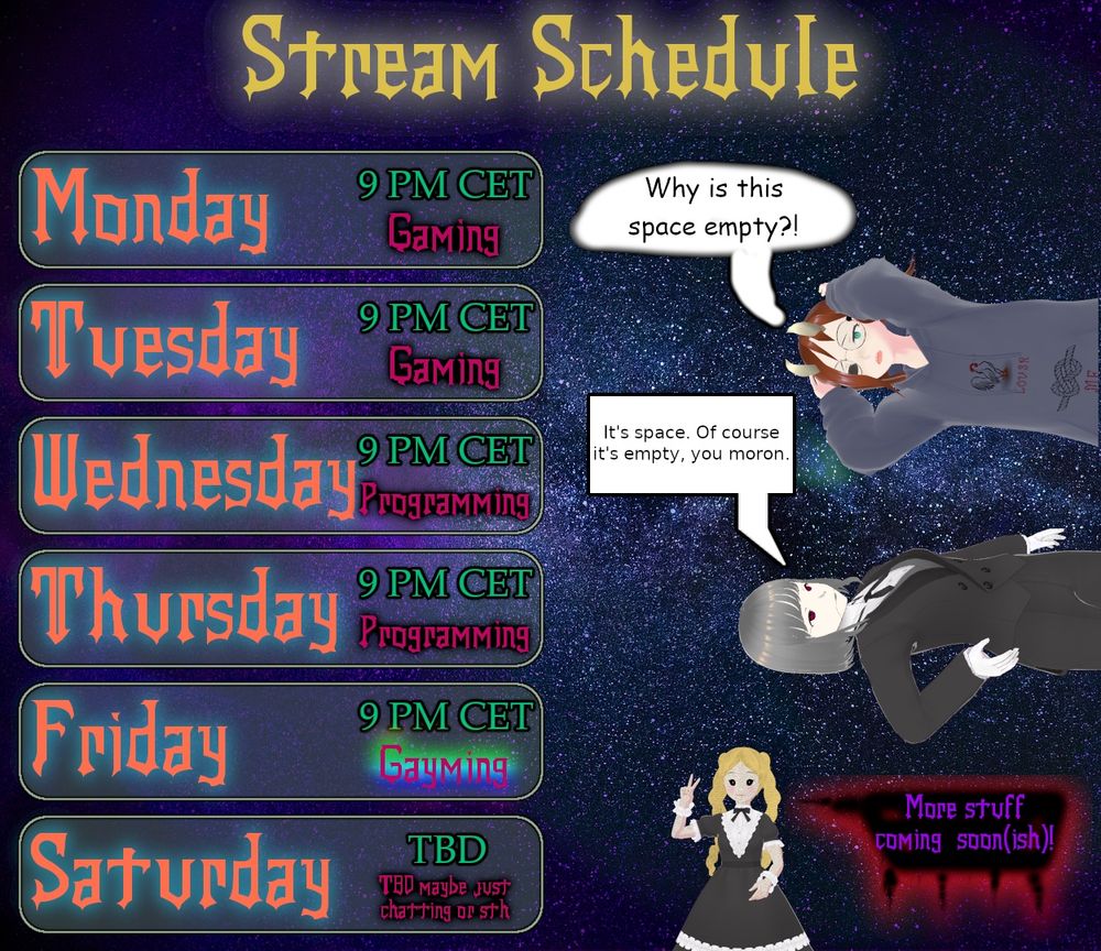 Monday Tuesday, Friday gaming streams. Wednesday, Thursday programming streams. Potential Saturday streams  TBD