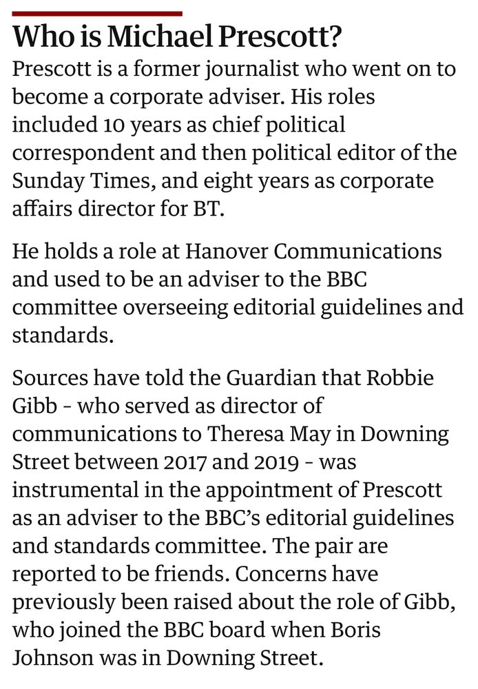 Who is Michael Prescott?
Prescott is a former journalist who went on to become a corporate adviser. His roles included 10 years as chief political correspondent and then political editor of the Sunday Times, and eight years as corporate affairs director for BT.
He holds a role at Hanover Communications and used to be an adviser to the BBC committee overseeing editorial guidelines and standards.
Sources have told the Guardian that Robbie Gibb - who served as director of
communications to Theresa May in Downing Street between 2017 and 2019 - was instrumental in the appointment of Prescott as an adviser to the BBC's editorial guidelines and standards committee. The pair are reported to be friends. Concerns have previously been raised about the role of Gibb, who joined the BBC board when Boris Johnson was in Downing Street.