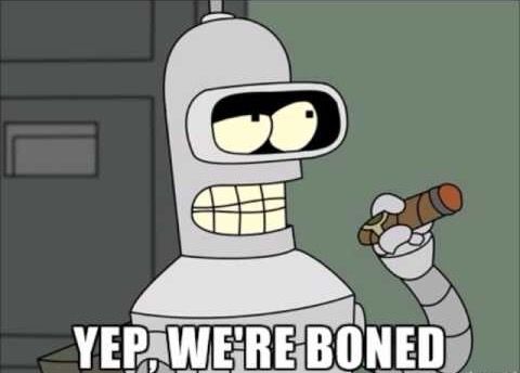 Bender the robot from the animated TV show Futurama exclaiming “Yep, we’re boned.”