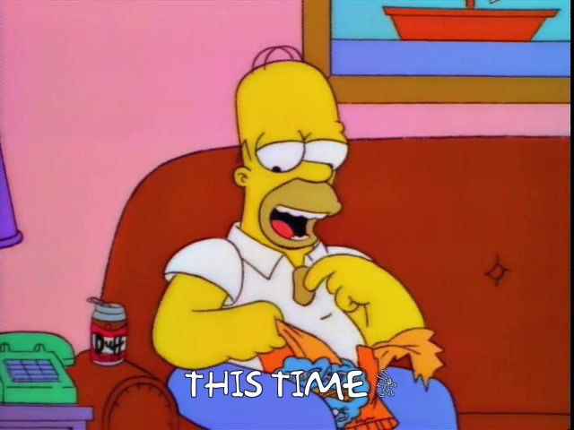 Homer Simpson saying “this time …” as he once again attempts to eat a potato chip without a puppy snatching it out of his hand 