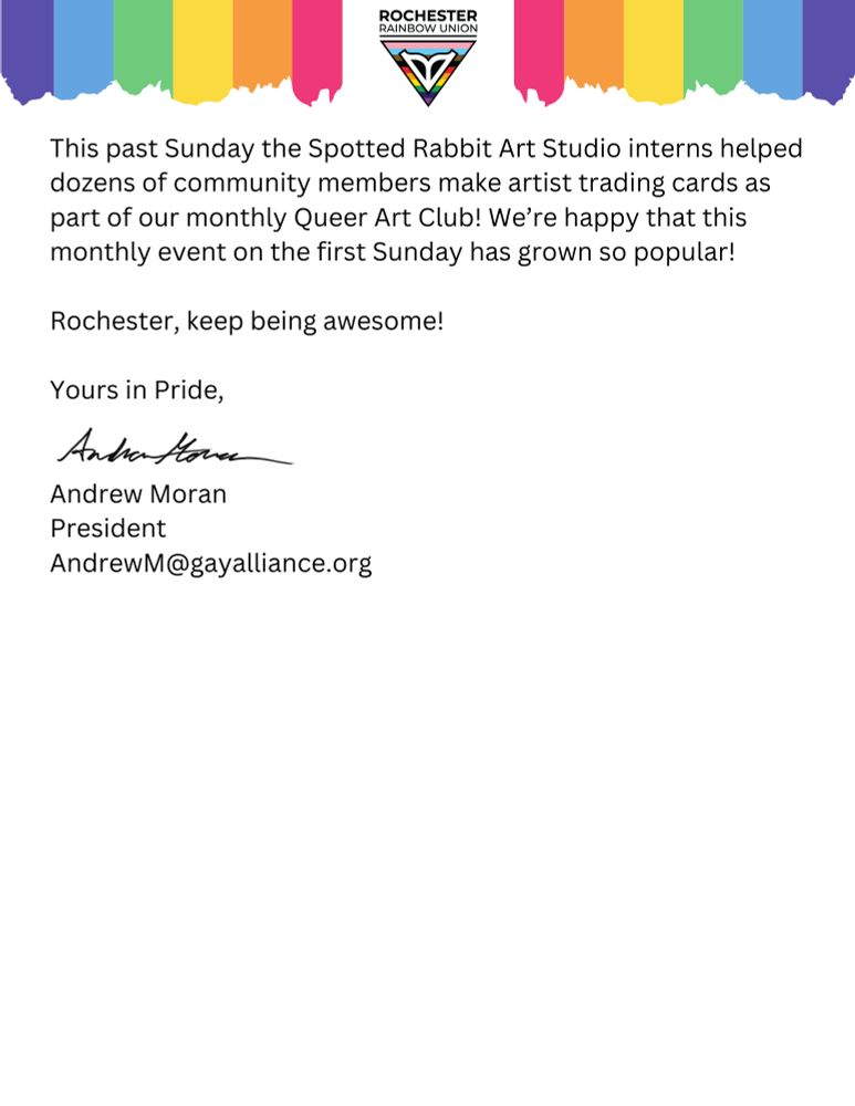 This past Sunday the Spotted Rabbit Art Studio interns helped dozens of community members make artist trading cards as part of our monthly Queer Art Club! We’re happy that this monthly event on the first Sunday has grown so popular!

Rochester, keep being awesome!
Yours in Pride,
Andrew Moran
President
AndrewM@gayalliance.org
