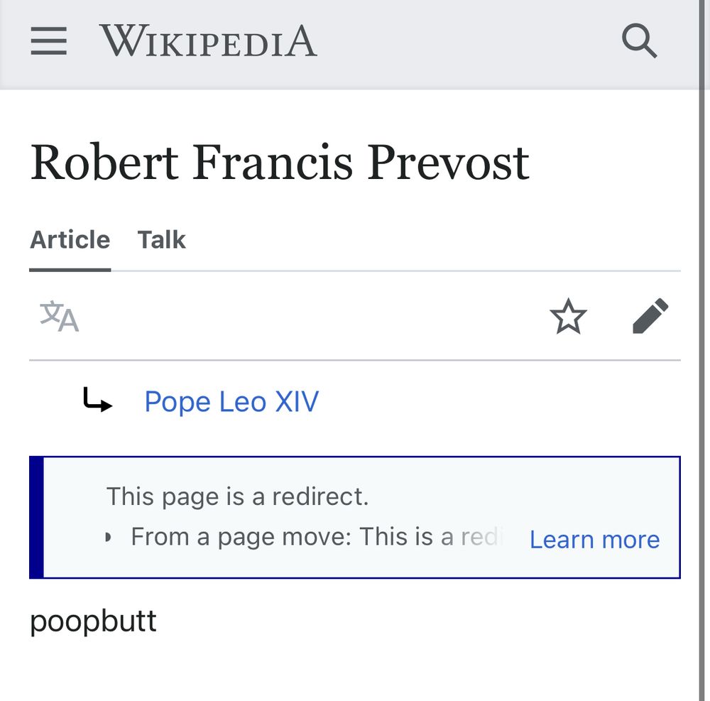 Wikipedia 

Robert Francis Prevost

Redirect to Pope Leo XIV 

The only text on the page reads poopbutt 