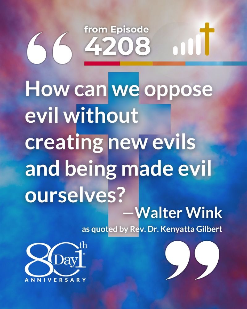 Graphic featuring a quote from Walter Wink as quoted by Rev. Dr. Kenyatta Gilbert in Day1 Episode 4208: “How can we oppose evil without creating new evils and being made evil ourselves?” Set against a colorful sky with a cross icon and Day1’s 80th Anniversary logo.