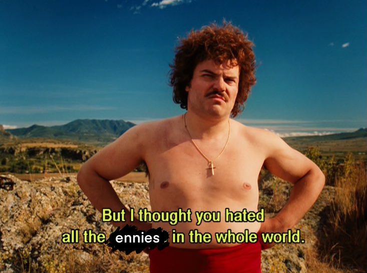 Edited screencap from Nacho Libre: “But I thought you hated all the ennies in the whole world”