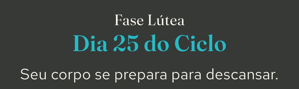 Fase Lútea
Dia 25 do Ciclo
Seu corpo se prepara para descansar.