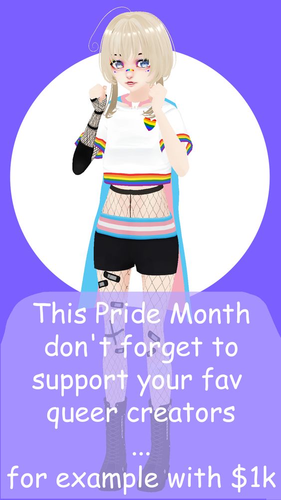 A 3D render of my vtuber with a text on the bottom reading "this pride month don't forget to support your fav queer creators... for example with a thousand dollars" in Comic Sans. My vtuber is wearing a white mini-tee with rainbow detailing on the bottom and sleeves, black shorts with trans flag going across the hips and a trans flag cape tied around the neck.