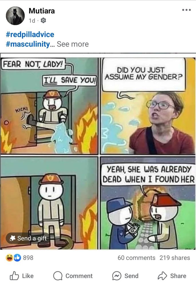 A dumb four panel meme where a firefighter enters a burning building and says, "Fear not, lady! I'll save you!" A person meant to be a generic LGBTQ+ person says, angrily, "Did you just assume my gender?" In the last panel, the firefighter tells a cop, "Yeah, she was already dead when I found her."