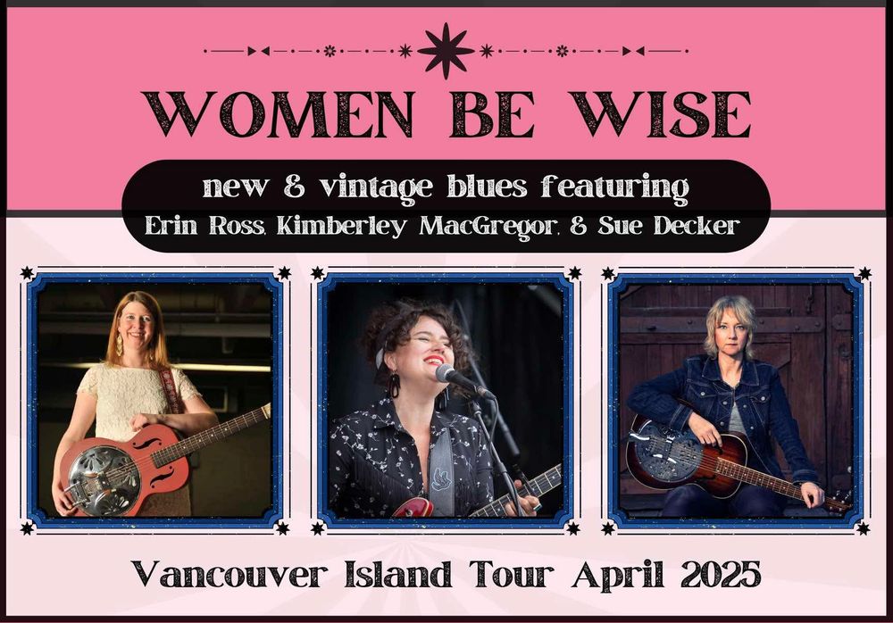 A promotional poster for the Women Be Wise: New & Vintage Blues Vancouver Island Tour in April 2025. The top section has a pink background with black decorative elements and features the tour title in bold, black, vintage-style font. Below, a black banner with white text lists the featured artists: Erin Ross, Kimberley MacGregor, and Sue Decker. The lower section contains three framed photos of the artists: Erin Ross on the left, smiling while holding a resonator guitar; Kimberley MacGregor in the center, singing into a microphone with a joyful expression; and Sue Decker on the right, sitting with a resonator guitar against a rustic wooden backdrop. The bottom of the poster displays “Vancouver Island Tour April 2025” in black text.