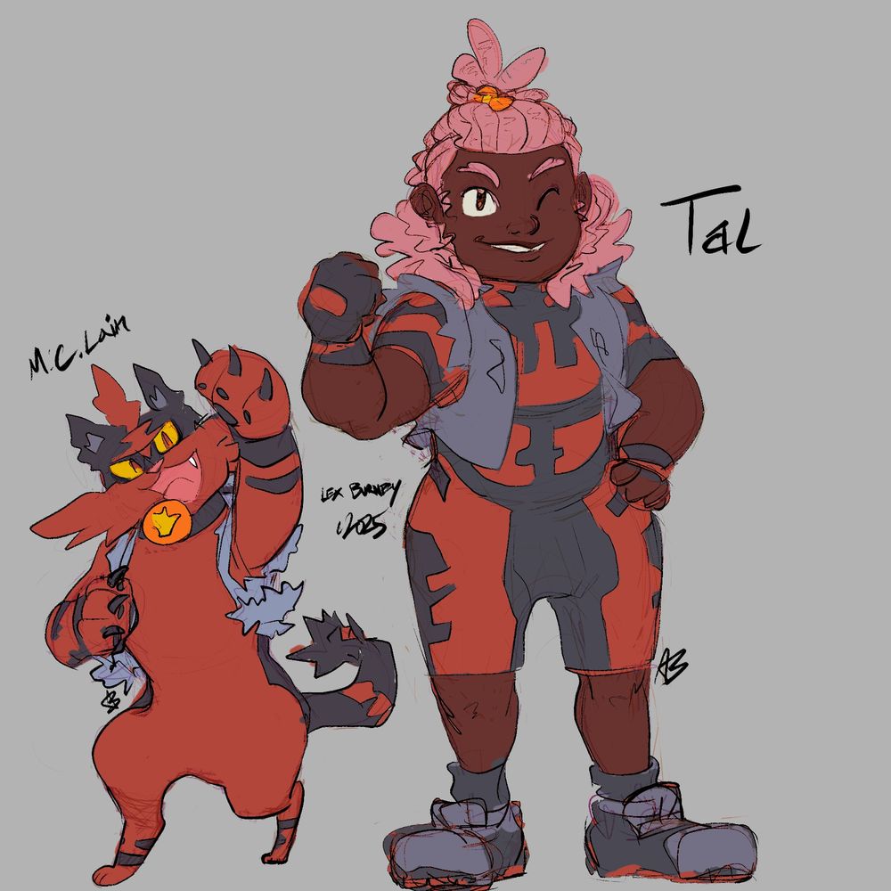 Roughly-colored sketch of a black pokemon trainer and her partner torracat.

Text next to the trainer says "Tal" and text above the pokemon says "M.C.Lain"

Both of them wear gray jackets with the sleeves ripped off. Tal's outfit is striped and similar colors to her pokemon. She is dark-skinned, with pink hair done partially in locs and partially left out. It looks a little like a mane and a little like that silly hat that the female protagonist of Sun/Moon wears.