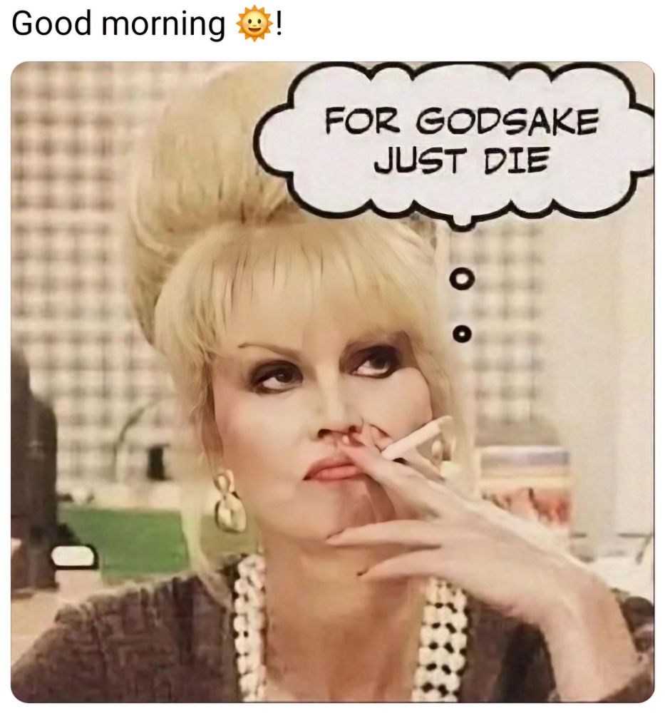 Patsy Stone from abfab:

FOR GODSAKE
JUST DIE