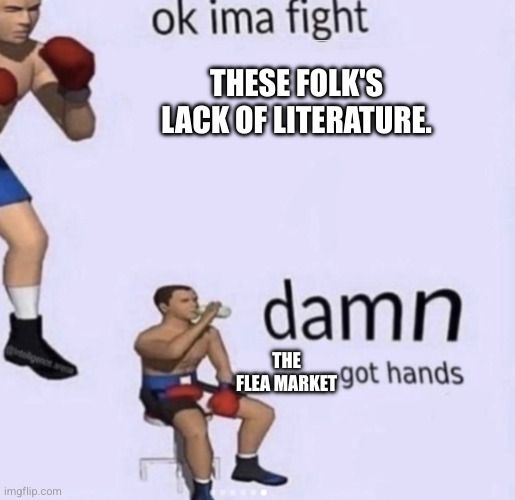 A two panel comic. The top half shows a boxer standing in a fighting pose with the words "ok I'ma fight these folk's lack of literature". The bottom have shows the same boxer sitting drinking water with the words "damn the flea market got hands"