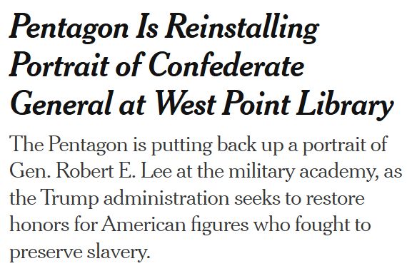 NY Times Pentagon Is Reinstalling Portrait of Confederate General at West Point Library The Pentagon is putting back up a portrait of Gen. Robert E. Lee at the military academy, as the Trump administration seeks to restore honors for American figures who fought to preserve slavery.