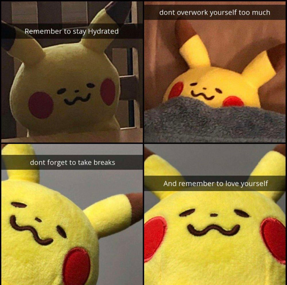 4 images of a very cozy and tired Pikachu toy/doll with different captions

"Remember to stay Hydrated"
"dont overwork yourself too much"
dont forget to take breaks"
"And remember to love yourself"