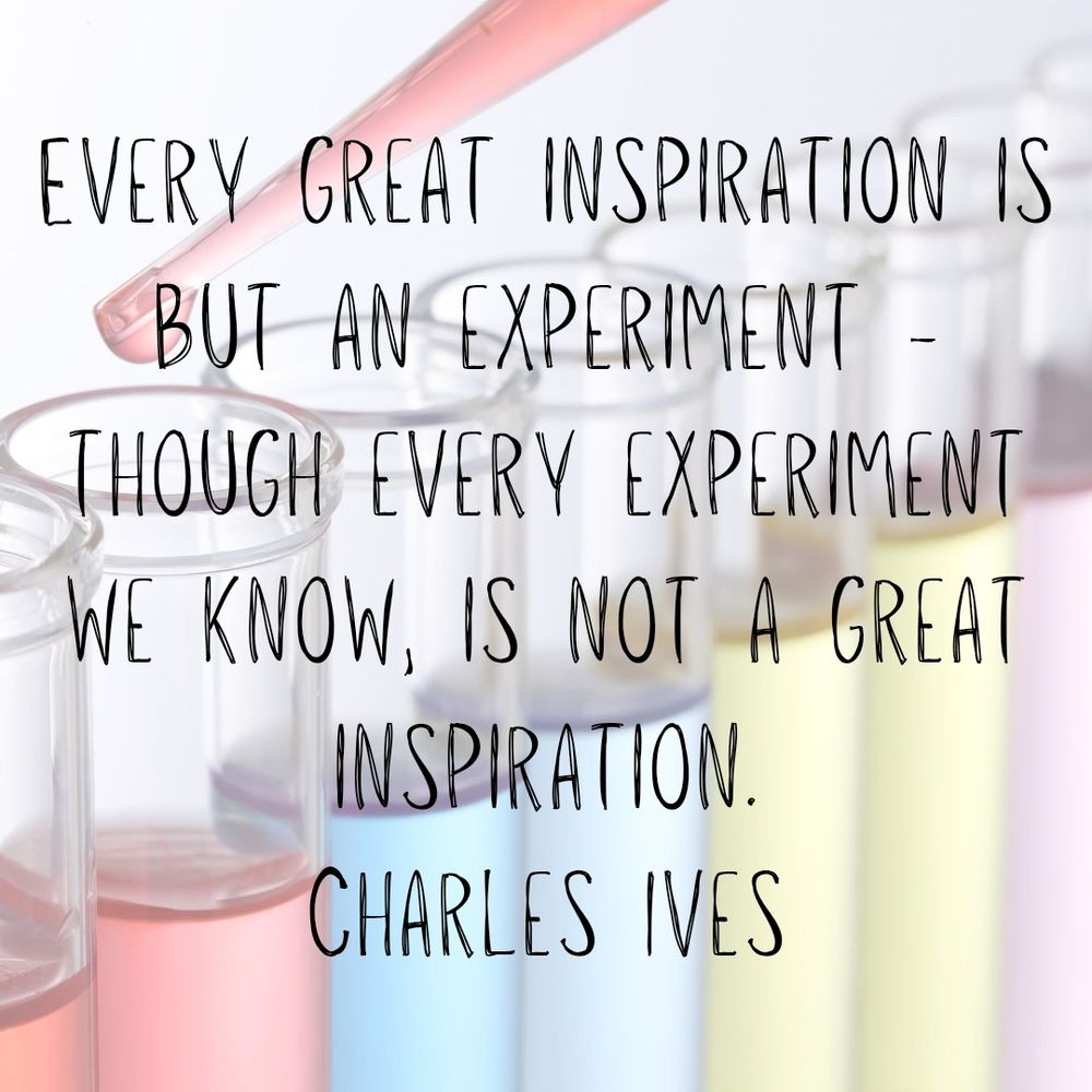 Every great inspiration is but an experiment - though every experiment we know, is not a great inspiration.
Charles Ives