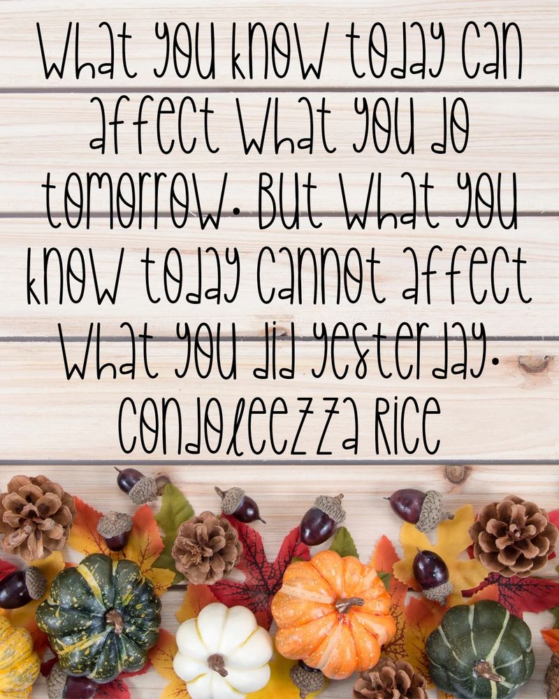What you know today can affect what you do tomorrow. But what you know today cannot affect what you did yesterday.

Condoleezza Rice