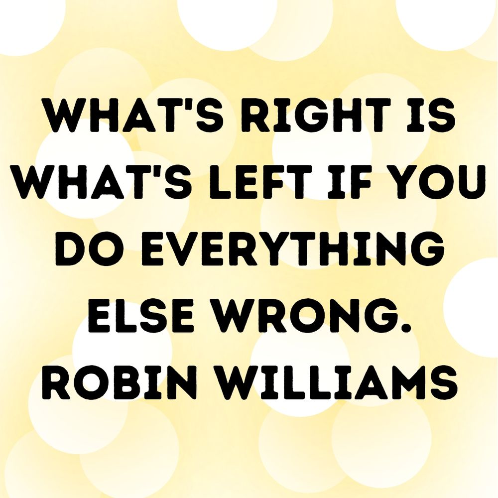 What's right is what's left if you do everything else wrong.
Robin Williams