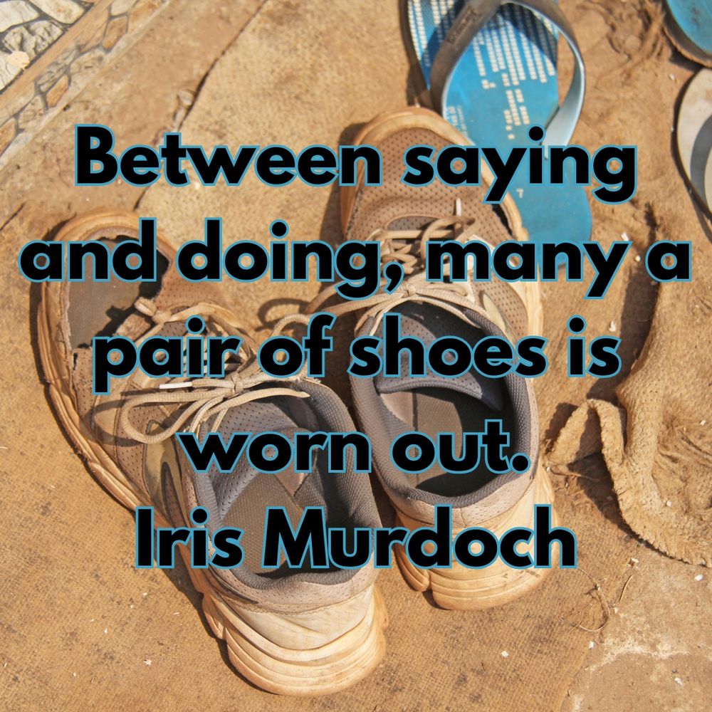Between saying and doing, many a pair of shoes is worn out.
Iris Murdoch