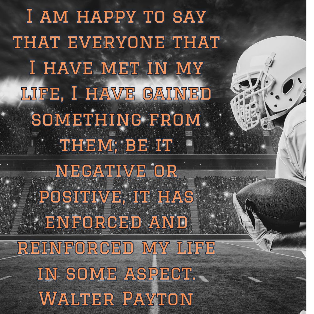 I am happy to say that everyone that I have met in my life, I have gained something from them; be it negative or positive, it has enforced and reinforced my life in some aspect.
Walter Payton