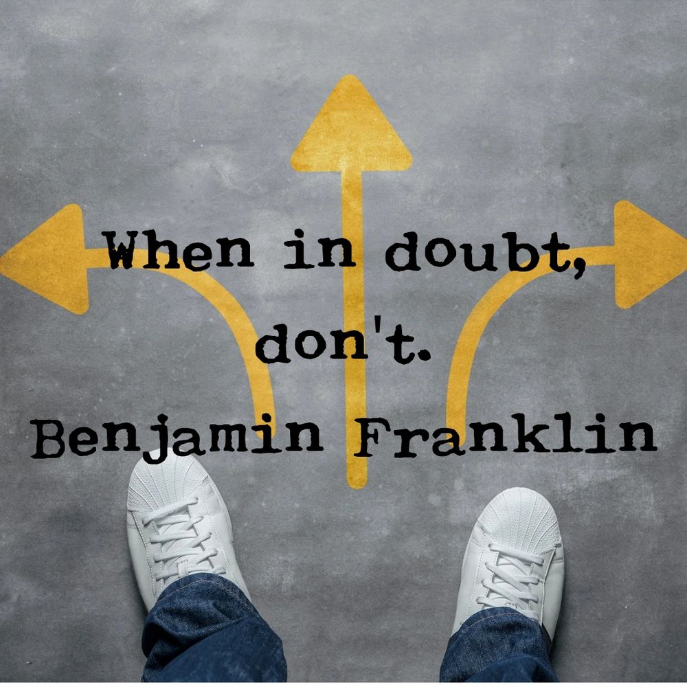 When in doubt, don't.
Benjamin Franklin