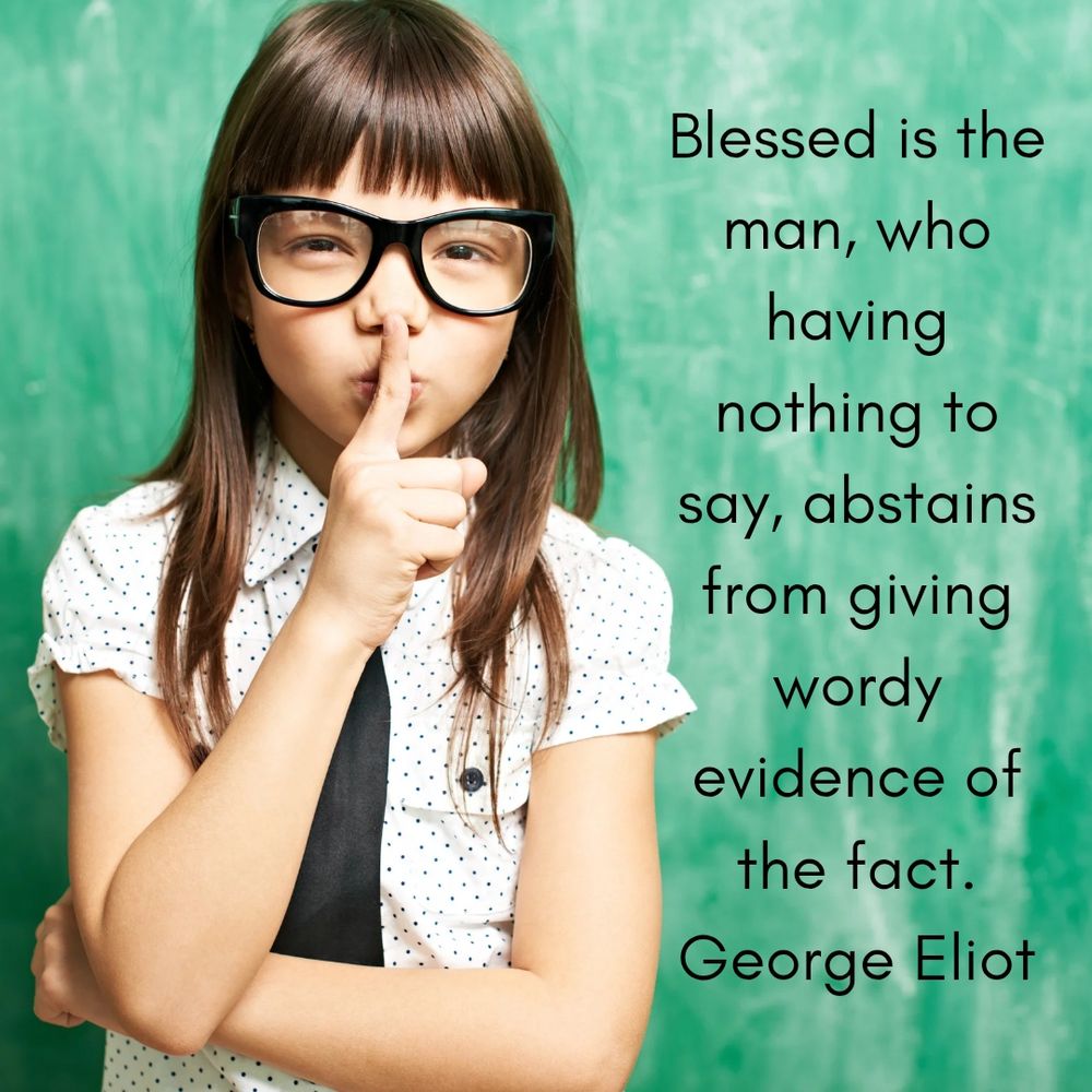 Blessed is the man, who having nothing to say, abstains from giving wordy evidence of the fact.
George Eliot