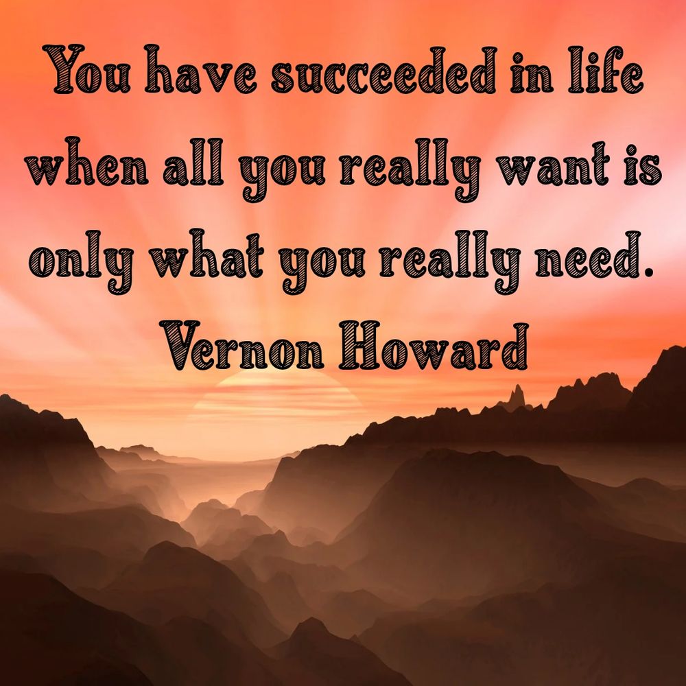 You have succeeded in life when all you really want is only what you really need.
Vernon Howard