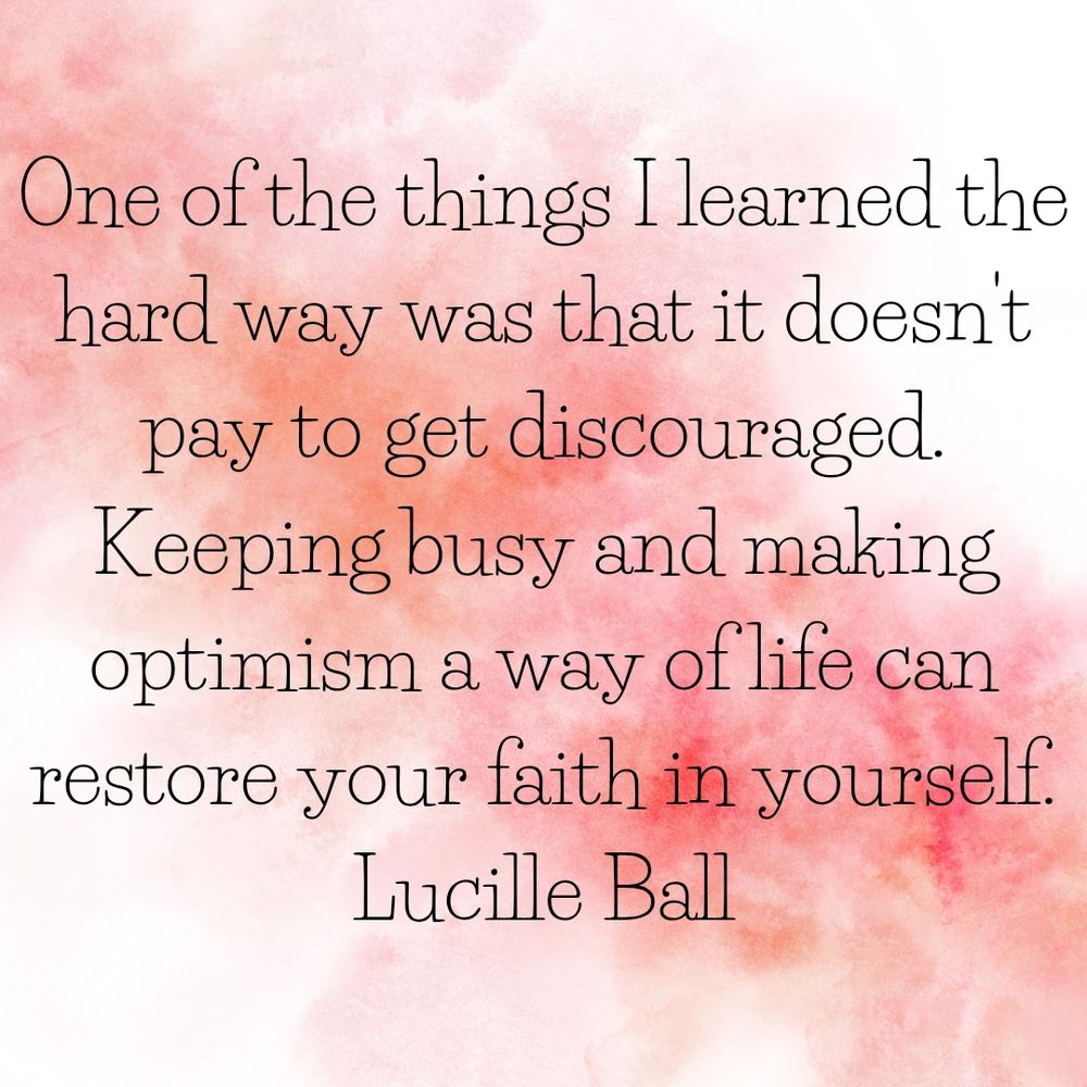 One of the things I learned the hard way was that it doesn't pay to get discouraged. Keeping busy and making optimism a way of life can restore your faith in yourself.
Lucille Ball