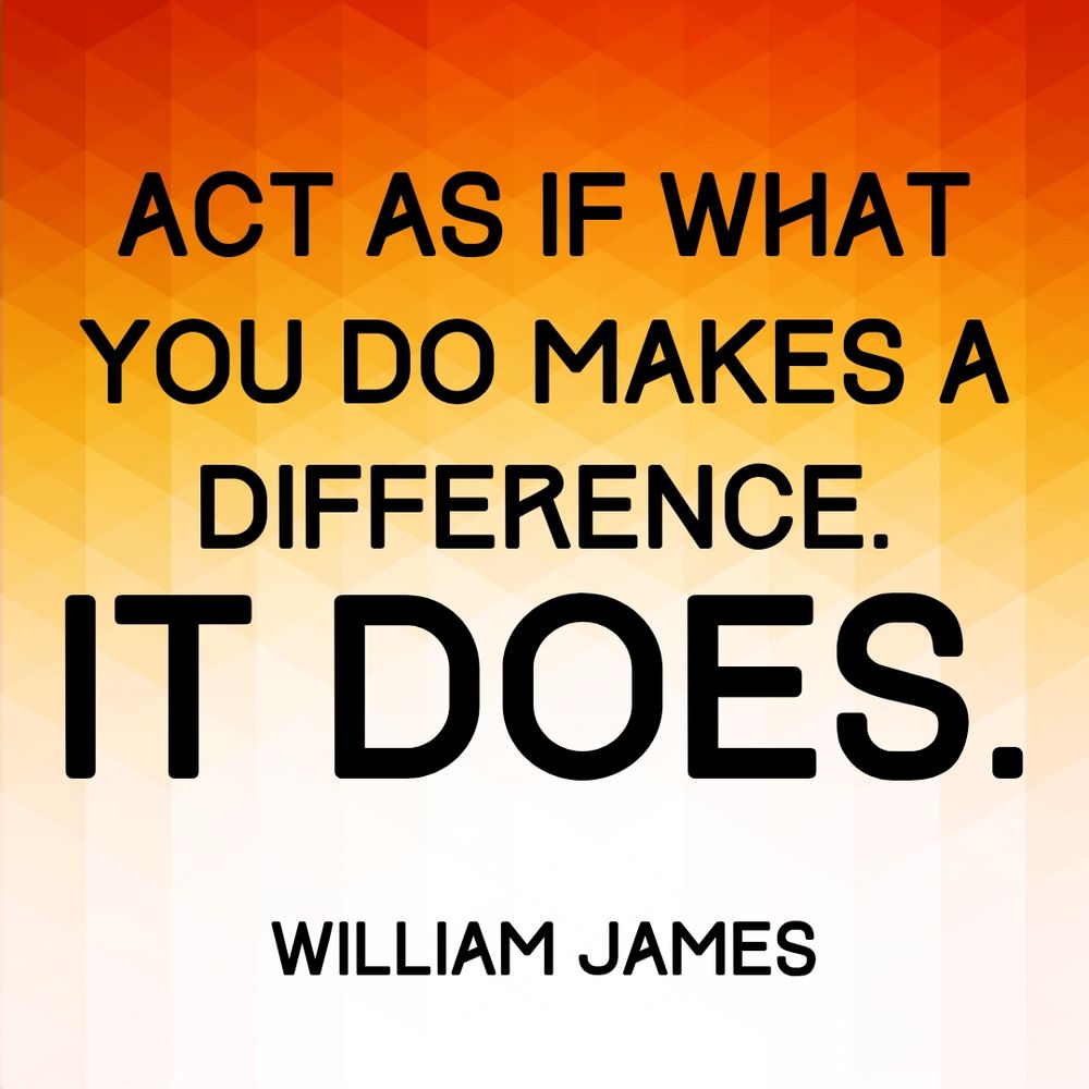 Act as if what you do makes a difference. It does. William James