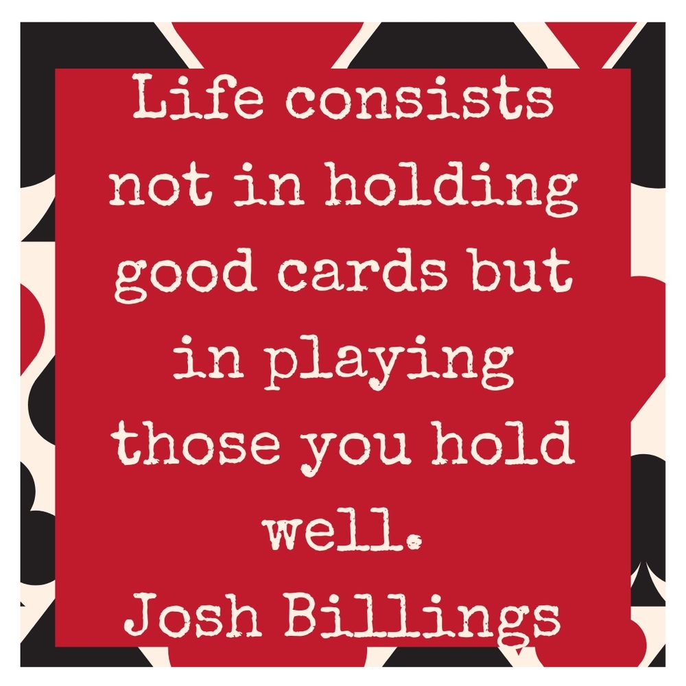 Life consists not in holding good cards but in playing those you hold well.
Josh Billings