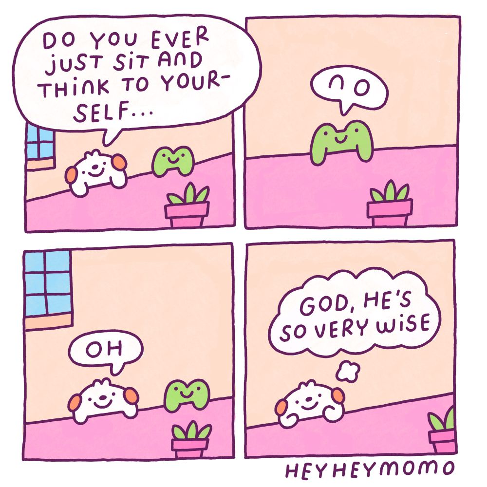 Four panel comic: 

Panel 1: Momo and Forg are sitting on their pink table. Momo asks “do you ever just sit and think..”
Panel 2: before Momo can finish his question Forg simply replies “no”. He has a very blank expression on his face and smiles.
Panel 3: momo answers “oh”
Panel 4: momo has holds his stumpy hands under his chin in a pensive position and he thinks to himself “god, he’s so very wise”