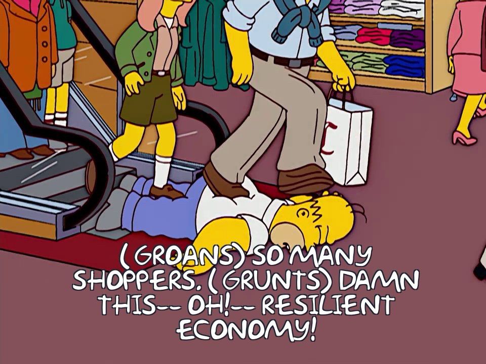 Homer Simpson fell down an escalator and was trampled by shoppers, “(GROANS SO MANY
SHOPPERS. (GRUNTS) DAMN THIS-- OH! -- RESILIENT ECONOMY”