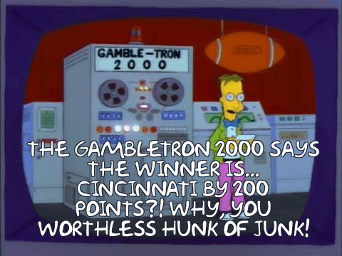 THE GAMBLETRON 2000 SAYS
THE WINNER IS...
CINCINNATI BY 200
POINTS?! WHY, YOU WORTHLESS HUNK OF JUNK!