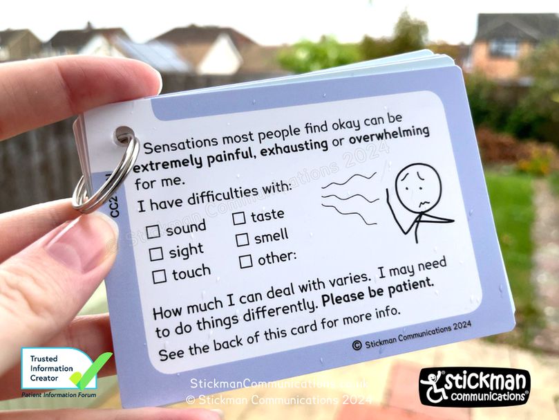 A sensory processing difficulties card, with plain blue border and a stickman backing off from incoming wavy lines. Text: Sensations most people find okay can be extremely painful, exhausting or overwhelming for me.
I have difficulties with: 
□ sound
□ sight
□ touch
□ taste
□ smell
□ other:

How much I can deal with varies.  I may need to do things differently. Please be patient.
See the back of this card for more info.