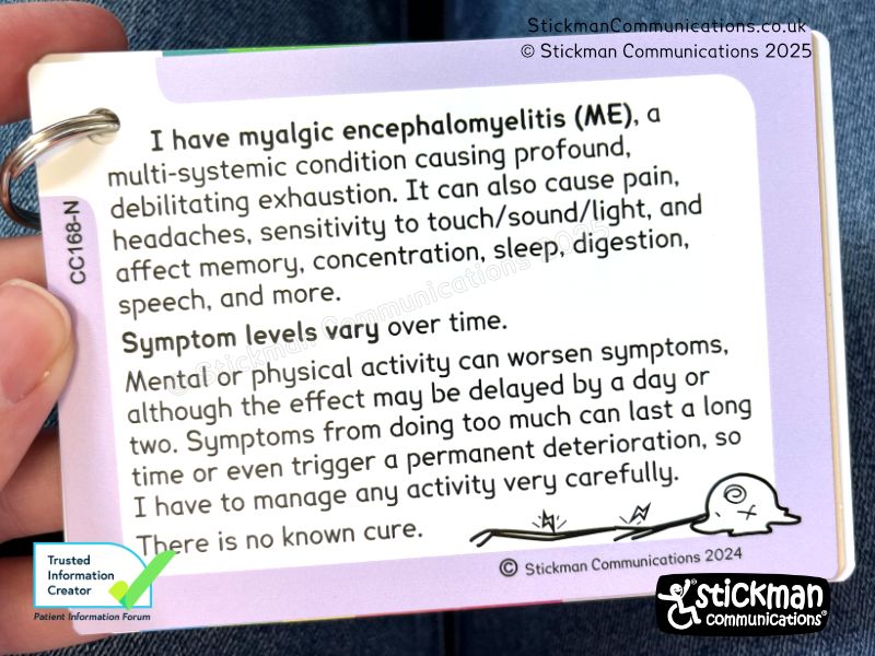 ME card with plain purple border, reading: I have myalgic encephalomyelitis (ME), a multi-systemic condition causing profound, debilitating exhaustion. It can also cause pain, headaches, sensitivity to touch/sound/light, and affect memory, concentration, sleep, digestion, speech, and more. Symptom levels vary over time. Mental or physical activity can worsen symptoms, although the effect may be delayed by a day or two. Symptoms from doing too much can last a long time or even trigger a permanent deterioration, so I have to manage any activity very carefully. There is no known cure.
