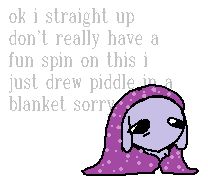 "ok i straight up don't really have a fun spin on this i just drw piddle in a blanket sorry" and piddle, is infact, in a blanket