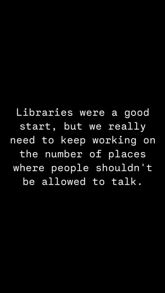 Libraries were a good start, but we really need to keep working on the number of places where people aren't allowed to talk...